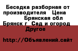 Беседка разборная от производителя › Цена ­ 21 945 - Брянская обл., Брянск г. Сад и огород » Другое   